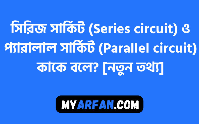 সিরিজ সার্কিট (Series circuit) ও প্যারালাল সার্কিট (Parallel circuit) কাকে বলে? [নতুন তথ্য]