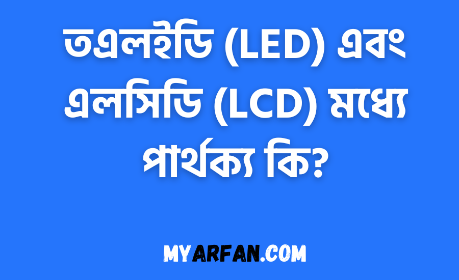 তএলইডি (LED) এবং এলসিডি (LCD) মধ্যে পার্থক্য কি?