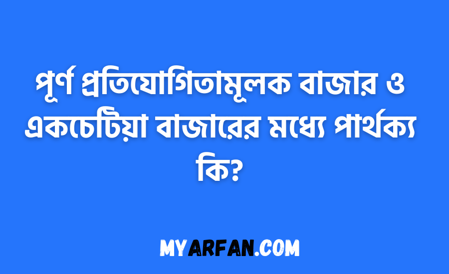 পূর্ণ প্রতিযোগিতামূলক বাজার ও একচেটিয়া বাজারের মধ্যে পার্থক্য কি?