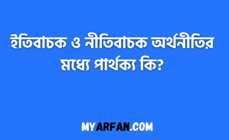 ইতিবাচক ও নীতিবাচক অর্থনীতির মধ্যে পার্থক্য কি?