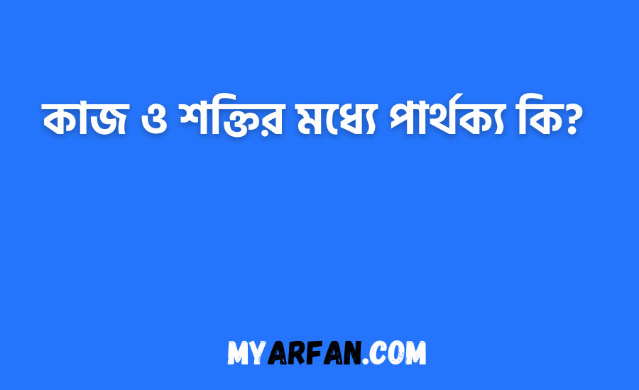কাজ ও শক্তির মধ্যে পার্থক্য কি?